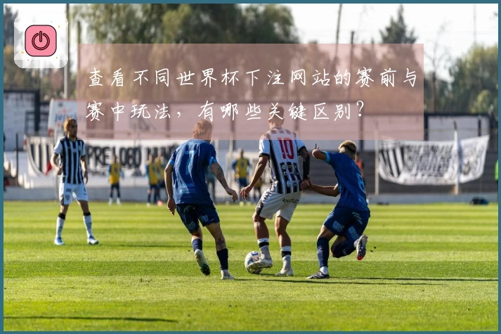 查看不同世界杯下注网站的赛前与赛中玩法，有哪些关键区别？