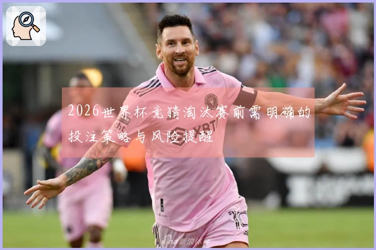 2026世界杯竞猜淘汰赛前需明确的投注策略与风险提醒