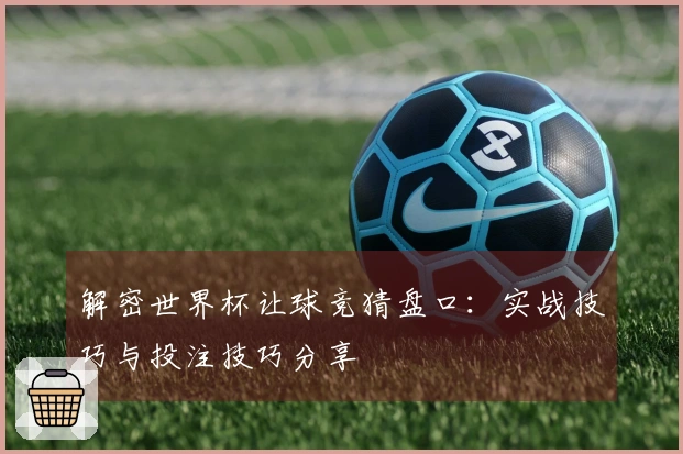 解密世界杯让球竞猜盘口：实战技巧与投注技巧分享