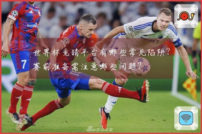 世界杯竞猜平台有哪些常见陷阱？赛前准备需注意哪些问题？