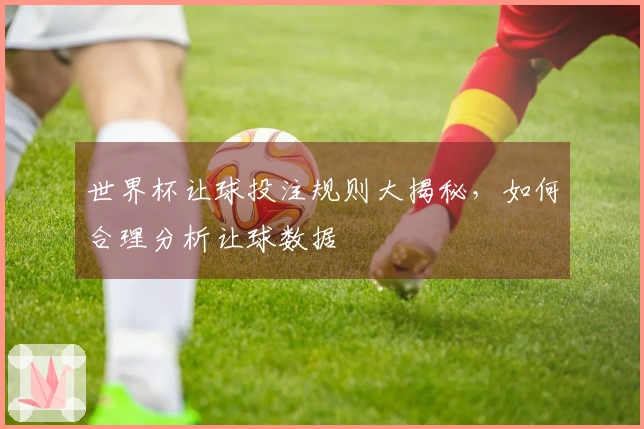 世界杯让球投注规则大揭秘，如何合理分析让球数据
