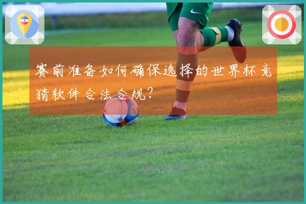 赛前准备如何确保选择的世界杯竞猜软件合法合规？