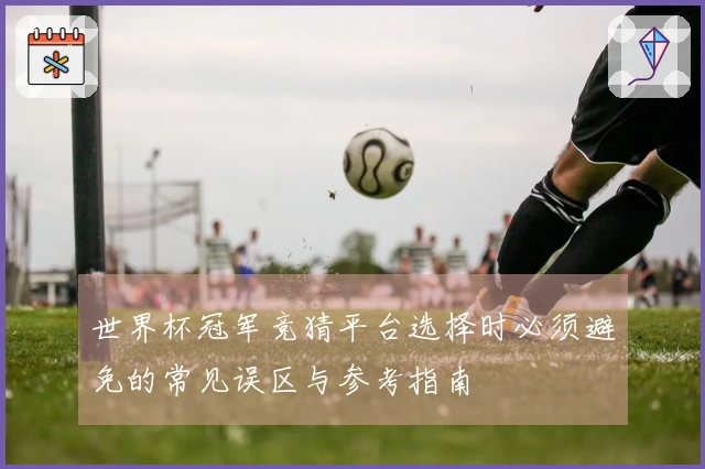 世界杯冠军竞猜平台选择时必须避免的常见误区与参考指南