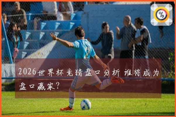2026世界杯竞猜盘口分析 谁将成为盘口赢家？