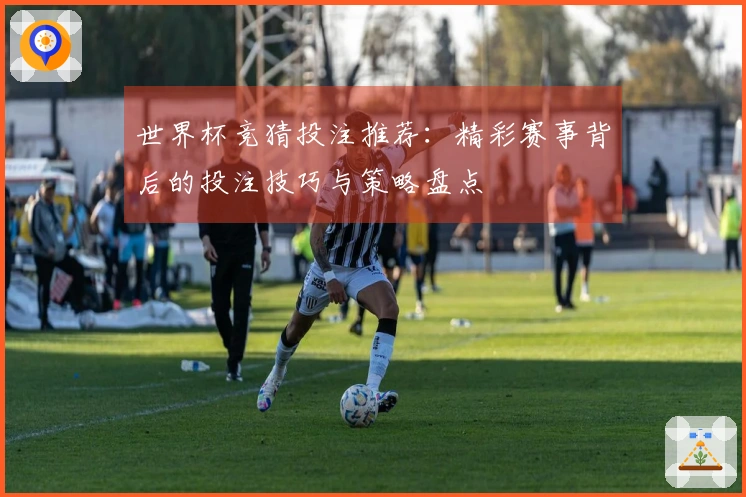 世界杯竞猜投注推荐：精彩赛事背后的投注技巧与策略盘点