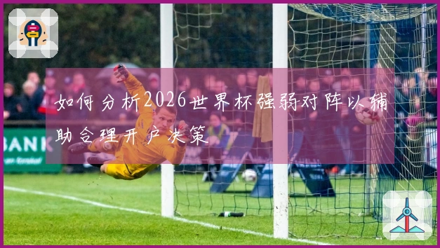 如何分析2026世界杯强弱对阵以辅助合理开户决策