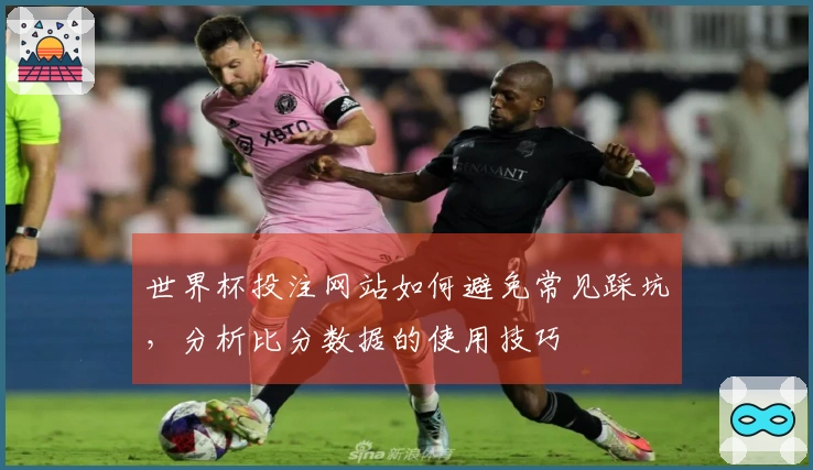 世界杯投注网站如何避免常见踩坑，分析比分数据的使用技巧