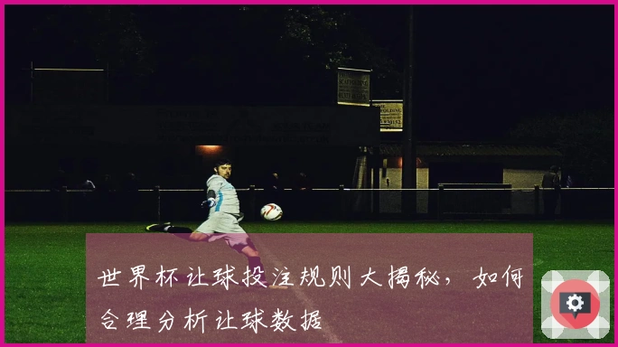 世界杯让球投注规则大揭秘，如何合理分析让球数据