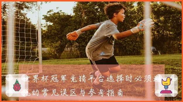 世界杯冠军竞猜平台选择时必须避免的常见误区与参考指南