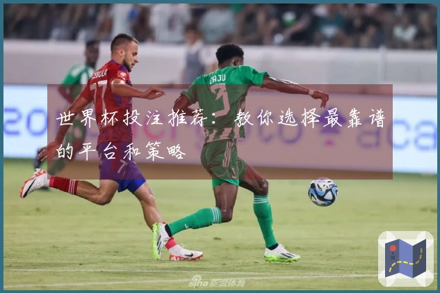 世界杯投注推荐：教你选择最靠谱的平台和策略
