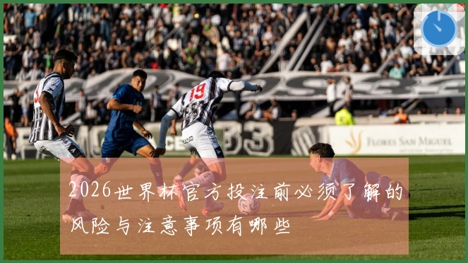2026世界杯官方投注前必须了解的风险与注意事项有哪些